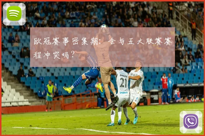 欧冠赛事密集期:会与五大联赛赛程冲突吗?