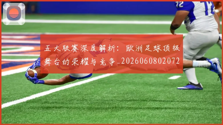 五大联赛深度解析:欧洲足球顶级舞台的荣耀与竞争_20260608020725