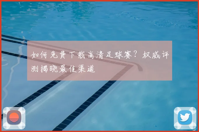 如何免费下载高清足球赛?权威评测揭晓最佳渠道
