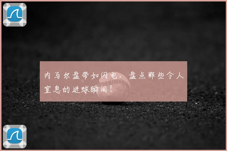 内马尔盘带如闪电，盘点那些令人窒息的进球瞬间！