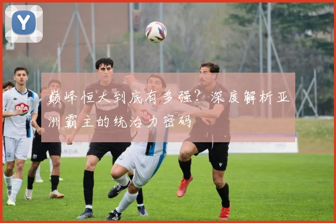 巅峰恒大到底有多强?深度解析亚洲霸主的统治力密码