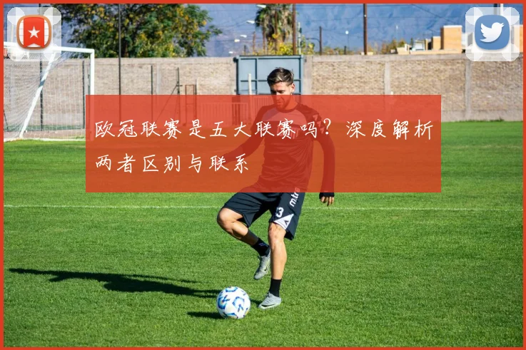 欧冠联赛是五大联赛吗?深度解析两者区别与联系