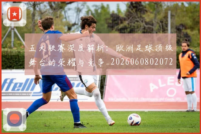五大联赛深度解析:欧洲足球顶级舞台的荣耀与竞争_20260608020725