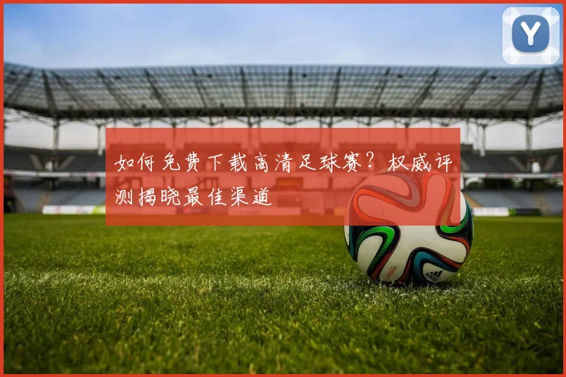 如何免费下载高清足球赛？权威评测揭晓最佳渠道