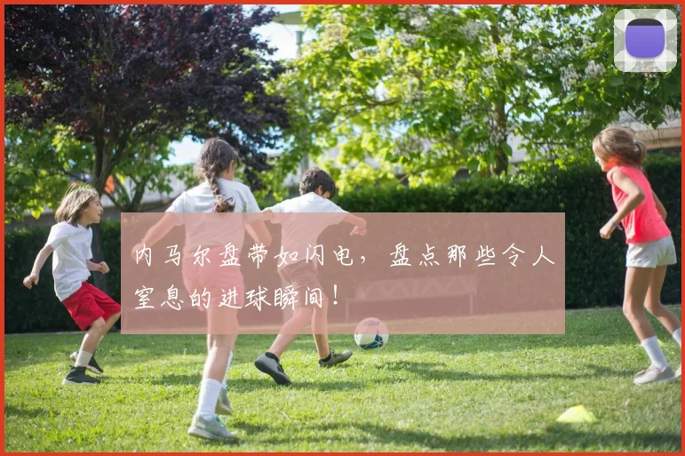 内马尔盘带如闪电,盘点那些令人窒息的进球瞬间!