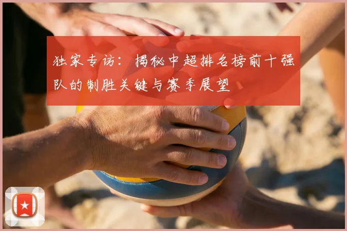 独家专访：揭秘中超排名榜前十强队的制胜关键与赛季展望