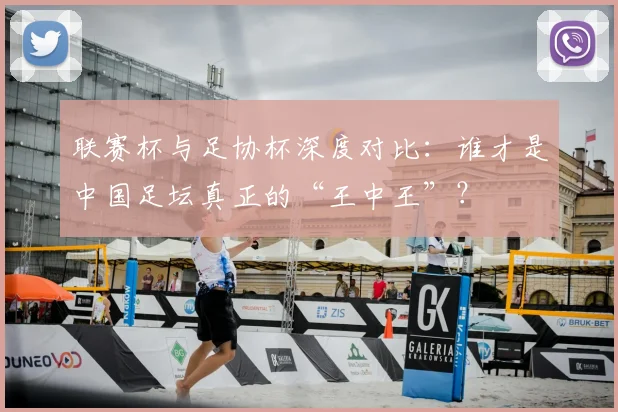 联赛杯与足协杯深度对比：谁才是中国足坛真正的“王中王”？
