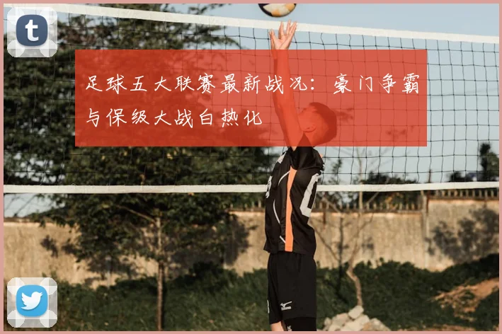 足球五大联赛最新战况:豪门争霸与保级大战白热化