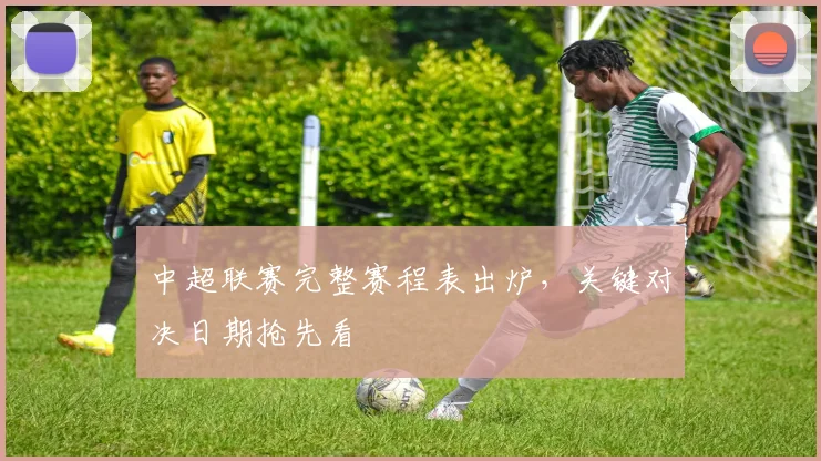 中超联赛完整赛程表出炉,关键对决日期抢先看